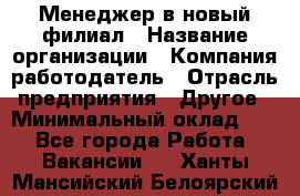 Менеджер в новый филиал › Название организации ­ Компания-работодатель › Отрасль предприятия ­ Другое › Минимальный оклад ­ 1 - Все города Работа » Вакансии   . Ханты-Мансийский,Белоярский г.